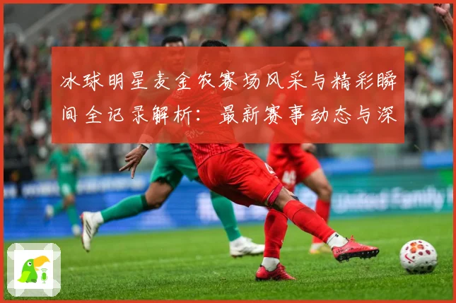 冰球明星麦金农赛场风采与精彩瞬间全记录解析：最新赛事动态与深度分析