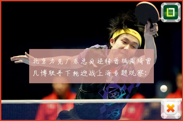 北京力克广东总分逆转晋级周琦曾凡博联手下轮迎战上海专题观察：最新赛事动态与深度分析