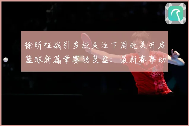 徐昕征战引多校关注下周赴美开启篮球新篇章赛场复盘：最新赛事动态与深度分析