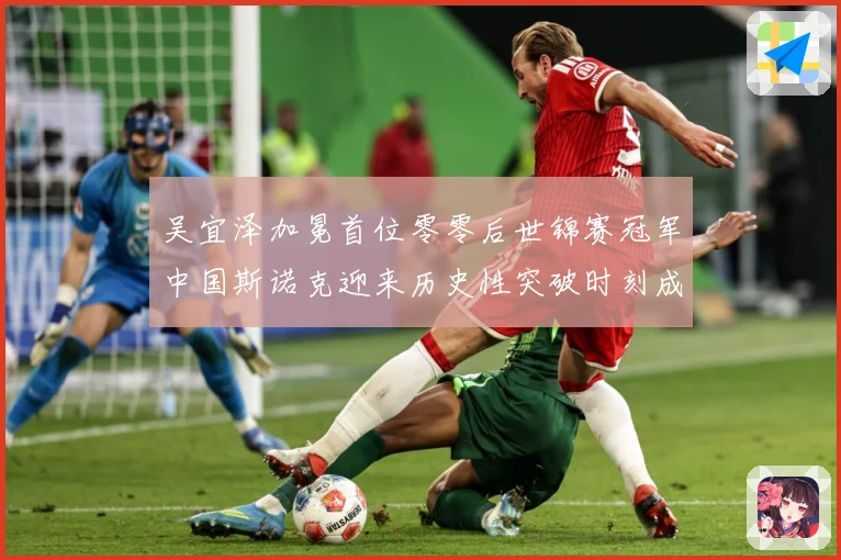 吴宜泽加冕首位零零后世锦赛冠军中国斯诺克迎来历史性突破时刻成长观察：最新赛事动态与深度分析