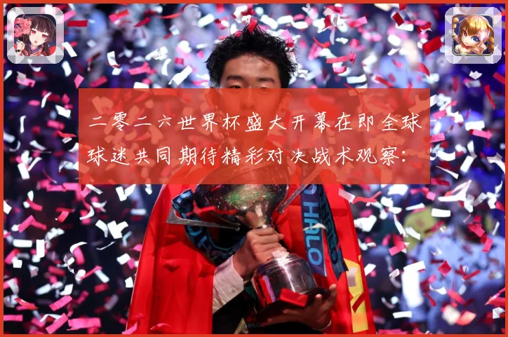 二零二六世界杯盛大开幕在即全球球迷共同期待精彩对决战术观察：最新赛事动态与深度分析