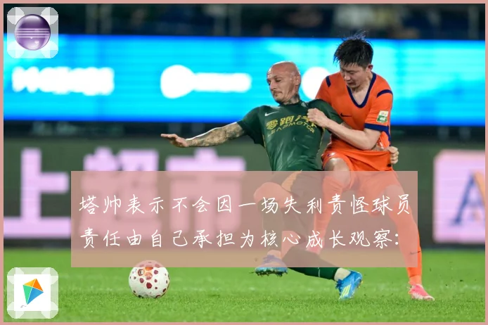 塔帅表示不会因一场失利责怪球员责任由自己承担为核心成长观察：最新赛事动态与深度分析