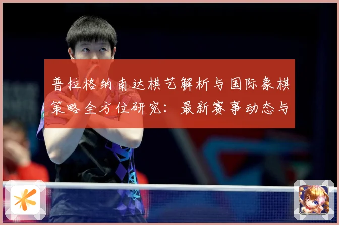 普拉格纳南达棋艺解析与国际象棋策略全方位研究：最新赛事动态与深度分析