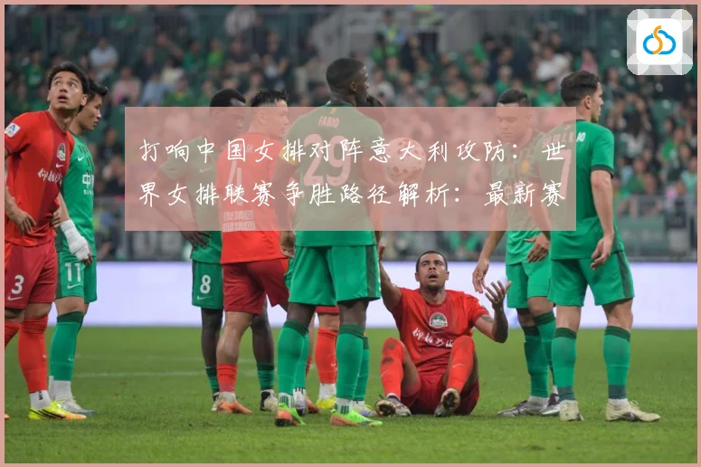打响中国女排对阵意大利攻防：世界女排联赛争胜路径解析：最新赛事动态与深度分析