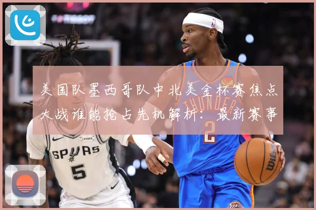 美国队墨西哥队中北美金杯赛焦点大战谁能抢占先机解析：最新赛事动态与深度分析