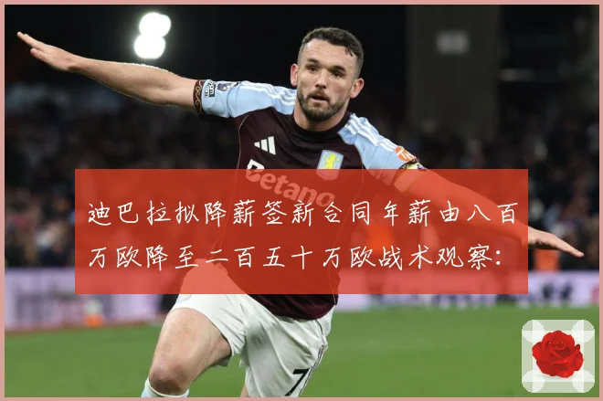 迪巴拉拟降薪签新合同年薪由八百万欧降至二百五十万欧战术观察：最新赛事动态与深度分析