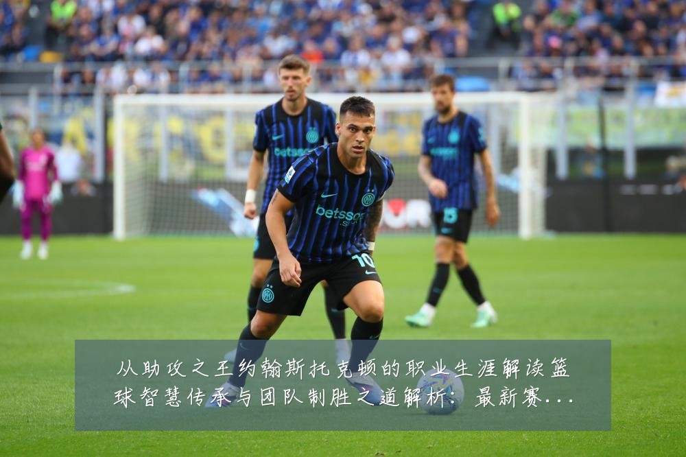 从助攻之王约翰斯托克顿的职业生涯解读篮球智慧传承与团队制胜之道解析:最新赛事动态与深度分析