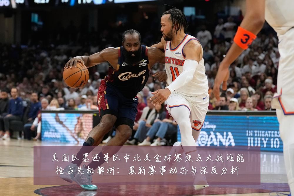 美国队墨西哥队中北美金杯赛焦点大战谁能抢占先机解析:最新赛事动态与深度分析