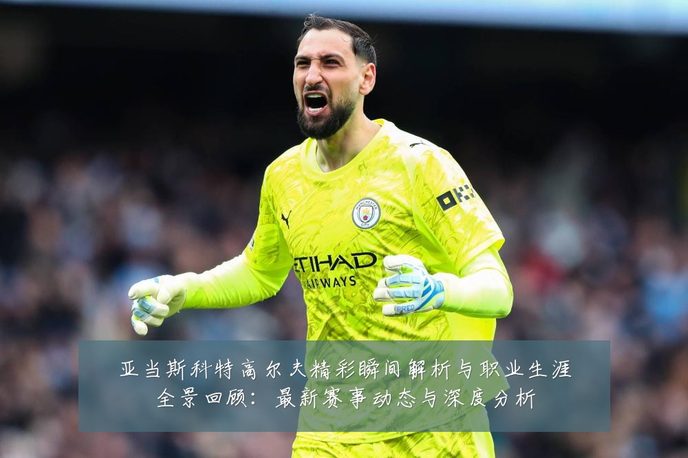 亚当斯科特高尔夫精彩瞬间解析与职业生涯全景回顾:最新赛事动态与深度分析
