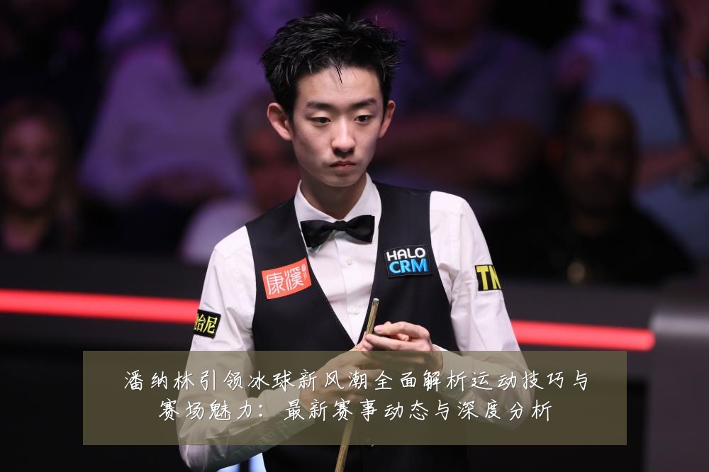 潘纳林引领冰球新风潮全面解析运动技巧与赛场魅力:最新赛事动态与深度分析