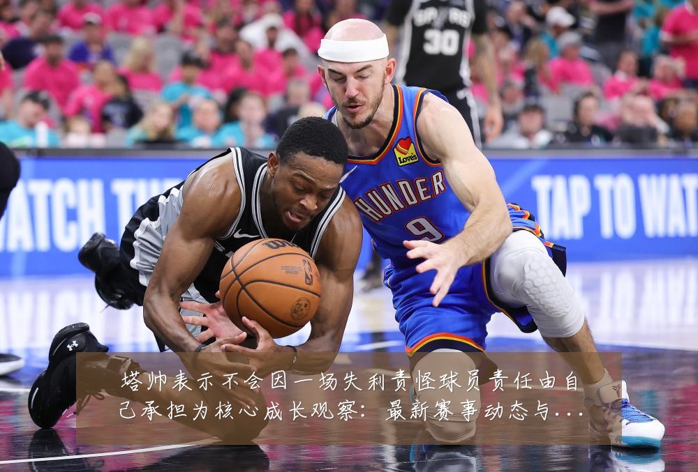 塔帅表示不会因一场失利责怪球员责任由自己承担为核心成长观察:最新赛事动态与深度分析