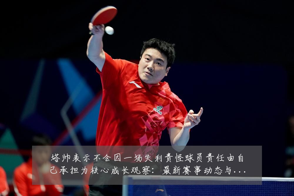 塔帅表示不会因一场失利责怪球员责任由自己承担为核心成长观察:最新赛事动态与深度分析